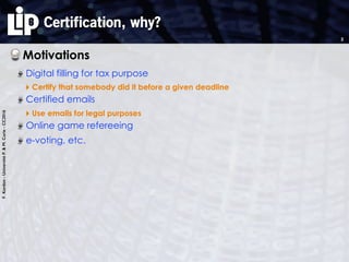 F.Kordon-UniversitéP.&M.Curie-CC2016
Certification, why?
Motivations
Digital filling for tax purpose
‣ Certify that somebody did it before a given deadline
Certified emails
‣ Use emails for legal purposes
Online game refereeing
e-voting, etc.
2
 