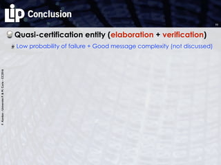 F.Kordon-UniversitéP.&M.Curie-CC2016
Conclusion
Quasi-certification entity (elaboration + verification)
Low probability of failure + Good message complexity (not discussed)
11
 