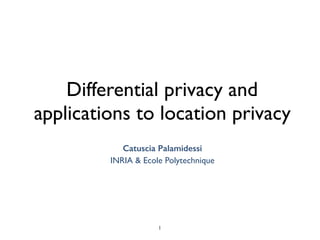 Differential privacy and
applications to location privacy
Catuscia Palamidessi
INRIA & Ecole Polytechnique
1
 