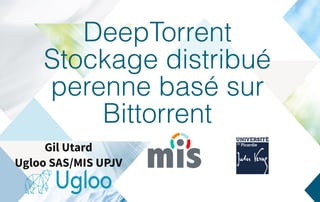 DeepTorrent
Stockage distribué
perenne basé sur
Bittorrent
Gil Utard
Ugloo SAS/MIS UPJV
 