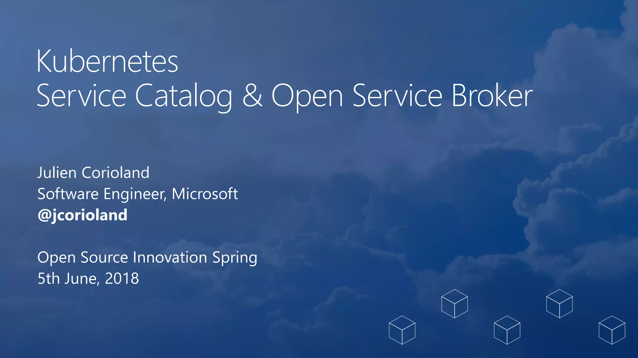 Kubernetes
Service Catalog & Open Service Broker
Julien Corioland
Software Engineer, Microsoft
@jcorioland
Open Source Innovation Spring
5th June, 2018