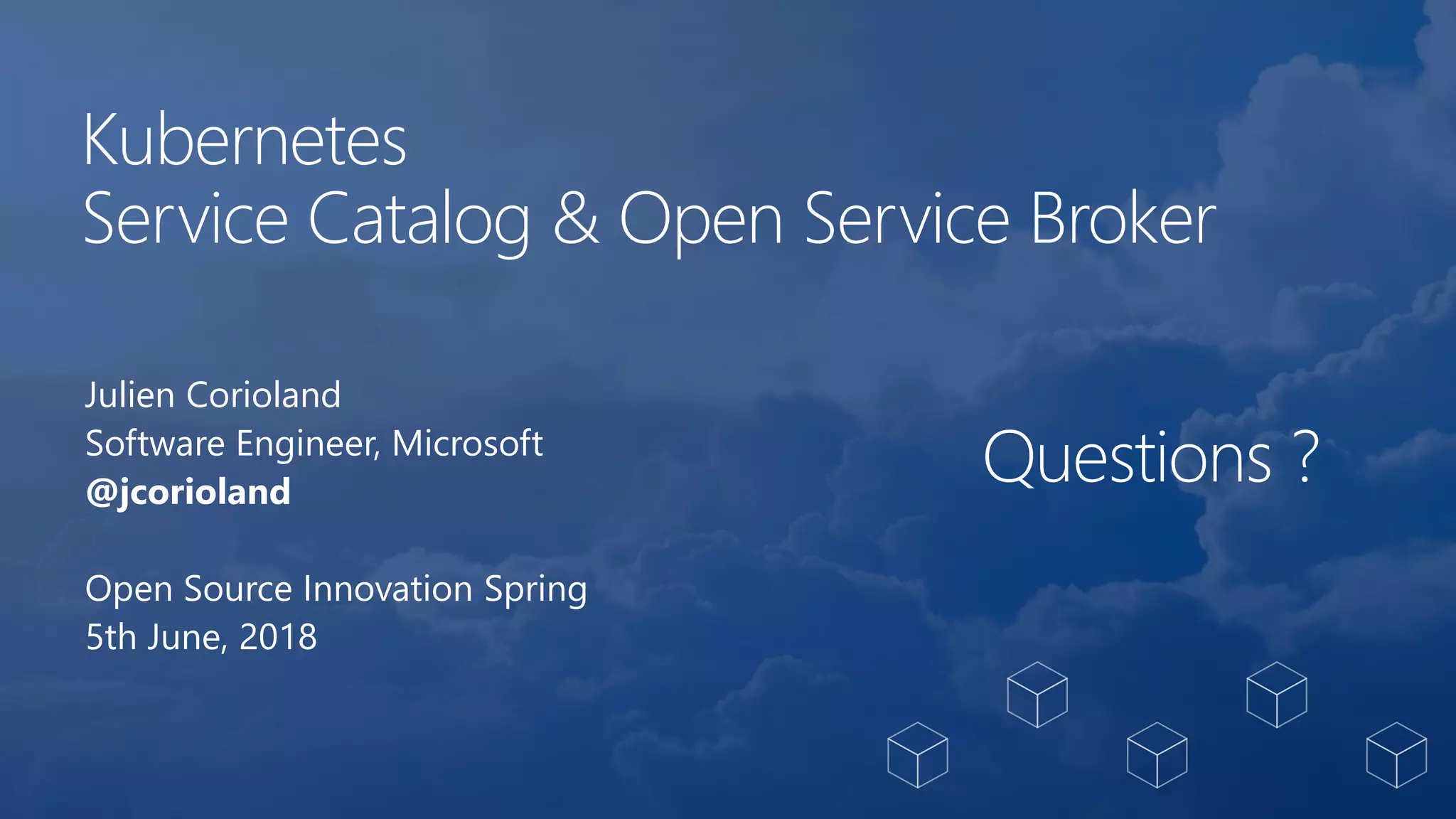 Kubernetes
Service Catalog & Open Service Broker
Julien Corioland
Software Engineer, Microsoft
@jcorioland
Open Source Innovation Spring
5th June, 2018
Questions ?