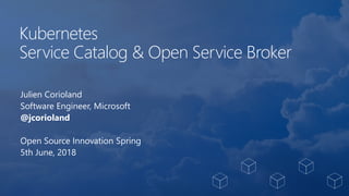 Kubernetes
Service Catalog & Open Service Broker
Julien Corioland
Software Engineer, Microsoft
@jcorioland
Open Source Innovation Spring
5th June, 2018
 
