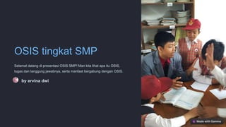 OSIS tingkat SMP
Selamat datang di presentasi OSIS SMP! Mari kita lihat apa itu OSIS,
tugas dan tanggung jawabnya, serta manfaat bergabung dengan OSIS.
by ervina dwi
 