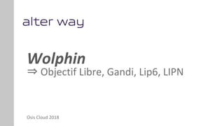 Wolphin
⇒ Objectif Libre, Gandi, Lip6, LIPN
Osis Cloud 2018
 