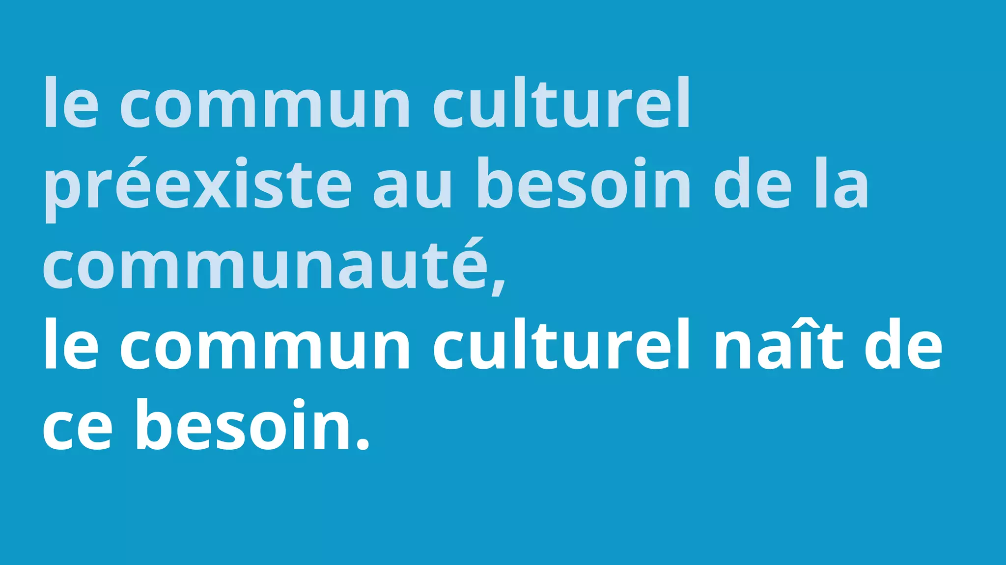 le commun culturel
préexiste au besoin de la
communauté,
le commun culturel naît de
ce besoin.