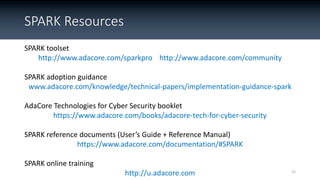 SPARK Resources
SPARK toolset
http://www.adacore.com/sparkpro http://www.adacore.com/community
SPARK adoption guidance
www...