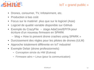 12RTEMS/IoT
IoT « grand public »
● Drones, consumer, TV, Infotainment, etc.
● Production à bas coût
● Focus sur le matérie...