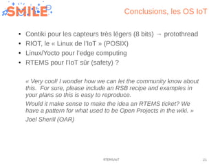 21RTEMS/IoT
Conclusions, les OS IoT
● Contiki pour les capteurs très légers (8 bits) → protothread
● RIOT, le « Linux de l...