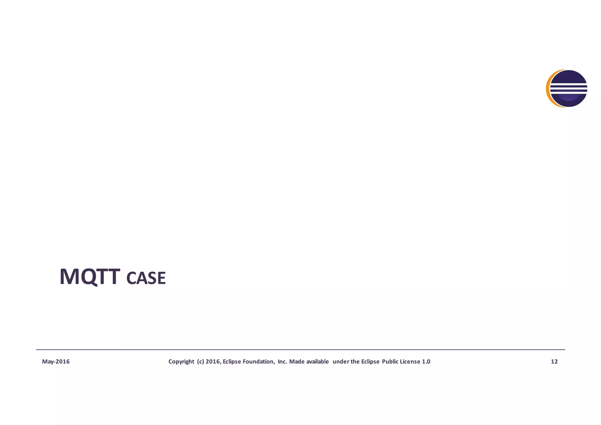 MQTT	CASE
May-2016 Copyright	 (c)	2016,	Eclipse	Foundation,	 Inc.	Made	available	 under	the	Eclipse	Public	License	1.0 12
 