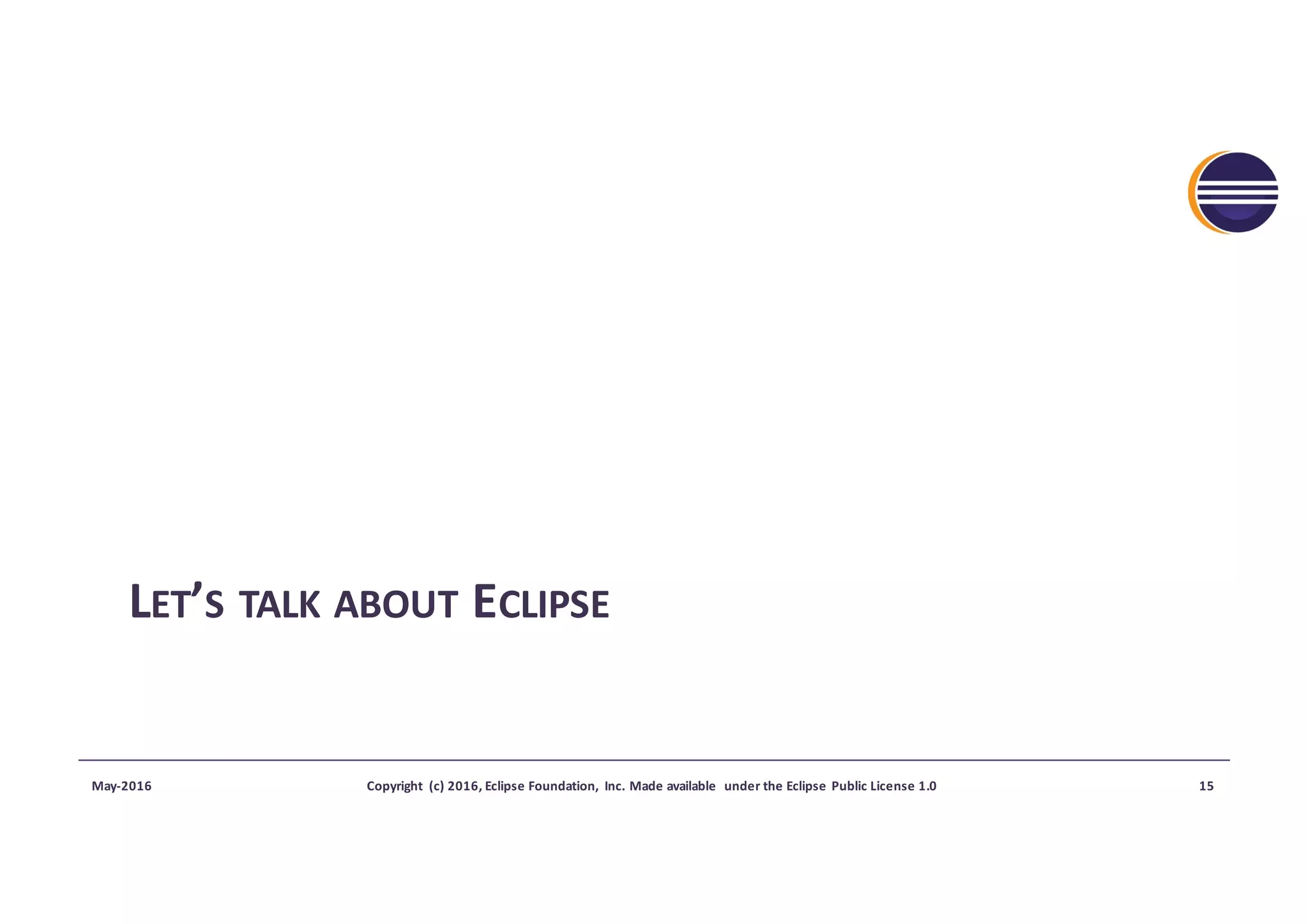 LET’S TALK ABOUT ECLIPSE
May-2016 Copyright	 (c)	2016,	Eclipse	Foundation,	 Inc.	Made	available	 under	the	Eclipse	Public	License	1.0 15
 