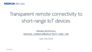 Transparent remote connectivity to
short-range IoT devices
Natalya Rozhnova
natalya.rozhnova@nokia-bell-labs.com
June 13th, 2019
© 2019 Nokia Public
 