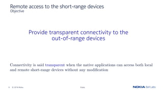 Remote access to the short-range devices
Objective
9 © 2019 Nokia Public
Provide transparent connectivity to the
out-of-ra...