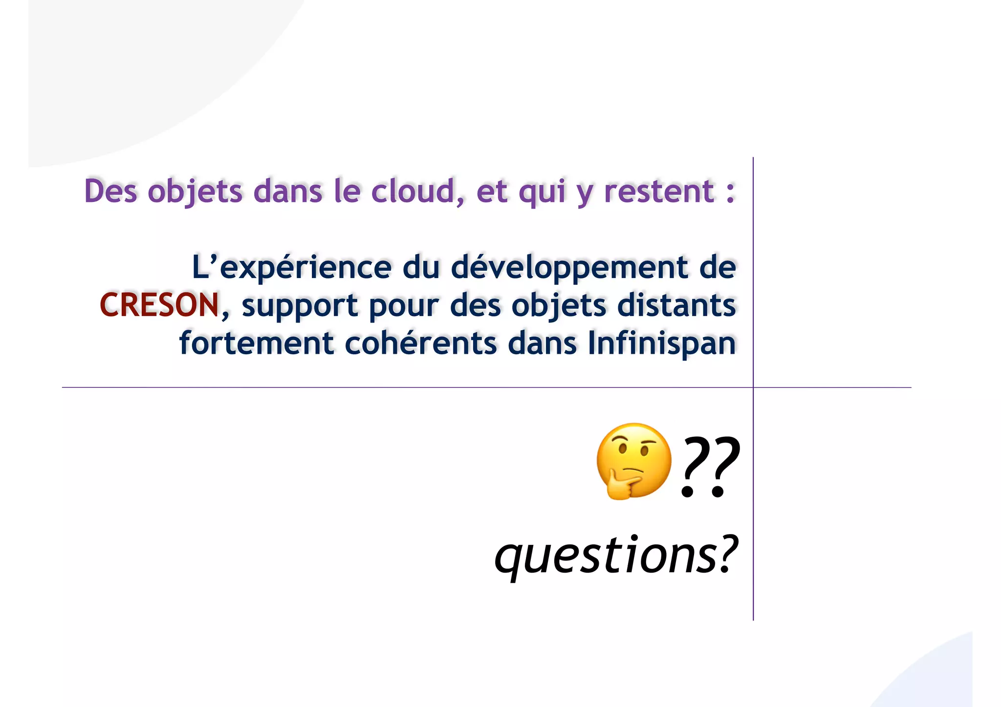 Des objets dans le cloud, et qui y restent :
L’expérience du développement de
CRESON, support pour des objets distants
fortement cohérents dans Infinispan
🤔??
questions?
 