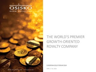 THE WORLD’S PREMIER
GROWTH-ORIENTED
ROYALTY COMPANY
EUROPEAN GOLD FORUM 2018
APRIL 17-19, 2018
 