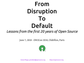From
Disruption
To
Default
Lessons from the first 20 years of Open Source
June 7, 2018 - OW2Con 2018, Châtillon, Paris
Simon Phipps, president@opensource.org · https://opensource.org
 