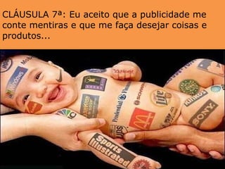 CLÁUSULA 7ª: Eu aceito que a publicidade me conte mentiras e que me faça desejar coisas e produtos...  
