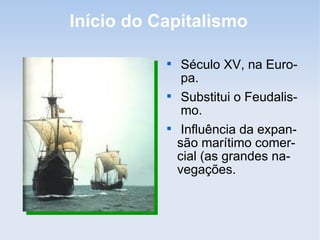 Início do Capitalismo

Século XV, na Euro-
pa.

Substitui o Feudalis-
mo.

Influência da expan-
são marítimo comer-
cial (as grandes na-
vegações.
 