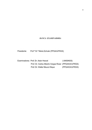 BANCA EXAMINADORA
Presidente: Prof ª Dr ª Maria Schuler (PPGA/UFRGS)
Examinadores: Prof. Dr. Astor Hexcel ( UNISINOS)
Prof. Dr. Carlos Alberto Vargas Rossi (PPGA/EA/UFRGS)
Prof. Dr. Walter Meucci Nique (PPGA/EA/UFRGS)
iii
 