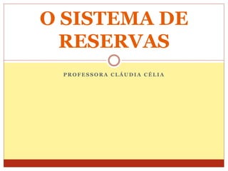 O SISTEMA DE 
RESERVAS 
PROFESSORA CLÁUDIA CÉLIA 
 