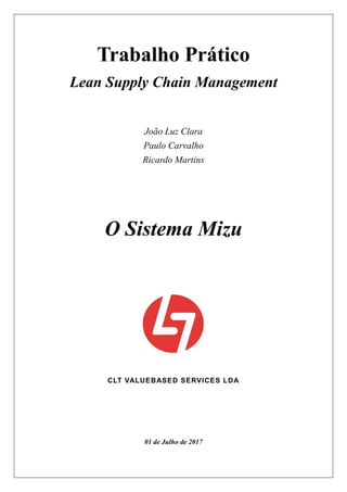 Trabalho Prático
Lean Supply Chain Management
João Luz Clara
Paulo Carvalho
Ricardo Martins
O Sistema Mizu
CLT VALUEBASED SERVICES LDA
01 de Julho de 2017
 