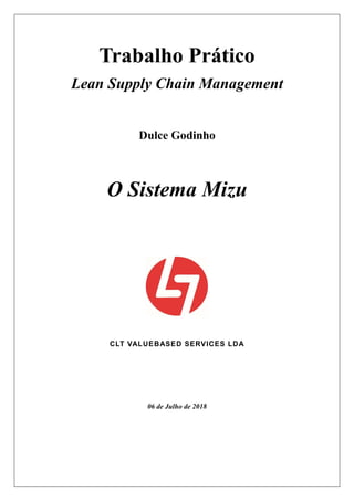 Trabalho Prático
Lean Supply Chain Management
Dulce Godinho
O Sistema Mizu
CLT VALUEBASED SERVICES LDA
06 de Julho de 2018
 