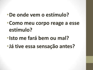 •De onde vem o estímulo?
•Como meu corpo reage a esse
estímulo?
•Isto me fará bem ou mal?
•Já tive essa sensação antes?

 