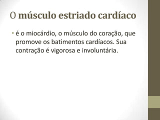 O músculo estriado cardíaco
• é o miocárdio, o músculo do coração, que
promove os batimentos cardíacos. Sua
contração é vigorosa e involuntária.

 
