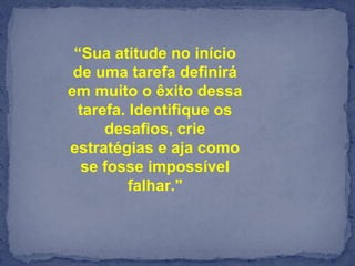 “Sua atitude no início 
de uma tarefa definirá 
em muito o êxito dessa 
tarefa. Identifique os 
desafios, crie 
estratégias e aja como 
se fosse impossível 
falhar."
 