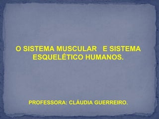 O SISTEMA MUSCULAR E SISTEMA
ESQUELÉTICO HUMANOS.
PROFESSORA: CLÁUDIA GUERREIRO.
 