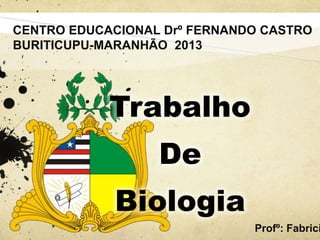 CENTRO EDUCACIONAL Drº FERNANDO CASTRO
BURITICUPU-MARANHÃO 2013

Trabalho
De
Biologia

Profº: Fabrici

 