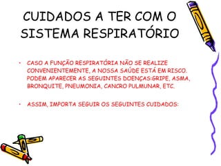 CUIDADOS A TER COM O SISTEMA RESPIRATÓRIO  CASO A FUNÇÃO RESPIRATÓRIA NÃO SE REALIZE CONVENIENTEMENTE, A NOSSA SAÚDE ESTÁ EM RISCO. PODEM APARECER AS SEGUINTES DOENÇAS:GRIPE, ASMA, BRONQUITE, PNEUMONIA, CANCRO PULMUNAR, ETC. ASSIM, IMPORTA SEGUIR OS SEGUINTES CUIDADOS: 