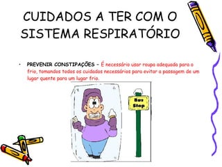 CUIDADOS A TER COM O SISTEMA RESPIRATÓRIO PREVENIR CONSTIPAÇÕES –  É necessário usar roupa adequada para o frio, tomandos todos os cuidados necessários para evitar a passagem de um lugar quente para um lugar frio. 