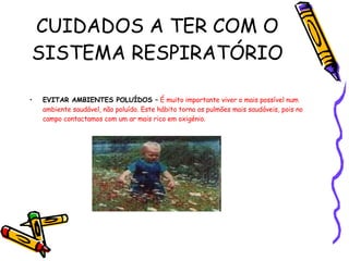 CUIDADOS A TER COM O SISTEMA RESPIRATÓRIO EVITAR AMBIENTES POLUÍDOS –   É muito importante viver o mais possível num ambiente saudável, não poluído. Este hábito torna os pulmões mais saudáveis, pois no campo contactamos com um ar mais rico em oxigénio. 