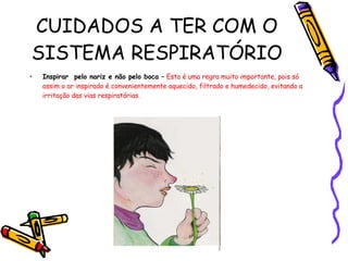 CUIDADOS A TER COM O SISTEMA RESPIRATÓRIO Inspirar  pelo nariz e não pelo boca –   Esta é uma regra muito importante, pois só assim o ar inspirado é convenientemente aquecido, filtrado e humedecido, evitando a irritação das vias respiratórias. 