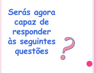 Serás agora
capaz de
responder
às seguintes
questões
 
