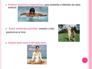  Praticar exercícios respiratórios, para aumentar o diâmetro da caixa
torácica.
 Evitar ambientes poluídos, vivendo o mais
possível ao ar livre.
 Inspirar pelo nariz e não pela boca.
 