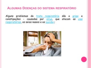 ALGUMAS DOENÇAS DO SISTEMA RESPIRATÓRIO
Alguns problemas do trato respiratório são a gripe e
constipações - causados por vírus, que atacam as vias
respiratórias, os seios nasais e os ouvidos;
 