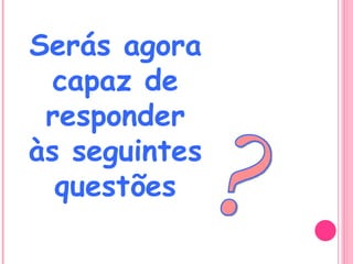? Serás agora capaz de responder às seguintes questões 