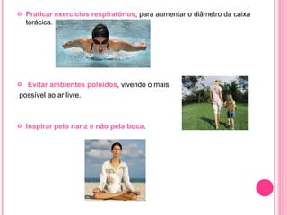 Praticar exercícios respiratórios , para aumentar o diâmetro da caixa torácica. Evitar ambientes poluídos , vivendo o mais possível ao ar livre. Inspirar pelo nariz e não pela boca . 