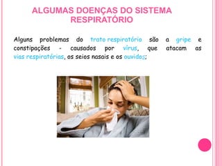 ALGUMAS DOENÇAS DO SISTEMA RESPIRATÓRIO Alguns problemas do  trato respiratório  são a  gripe  e constipações - causados por  vírus , que atacam as  vias respiratórias , os seios nasais e os  ouvido s ;  