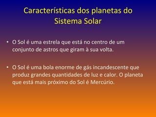 Características dos planetas do Sistema Solar O Sol é uma estrela que está no centro de um conjunto de astros que giram à sua volta. O Sol é uma bola enorme de gás incandescente que produz grandes quantidades de luz e calor. O planeta que está mais próximo do Sol é Mercúrio. 