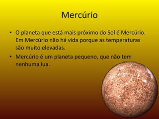 Mercúrio O planeta que está mais próximo do Sol é Mercúrio. Em Mercúrio não há vida porque as temperaturas são muito elevadas. Mercúrio é um planeta pequeno, que não tem nenhuma lua.  