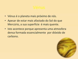 Vénus Vénus é o planeta mais próximo de nós. Apesar de estar mais afastado do Sol do que Mercúrio, a sua superfície  é mais quente. Isto acontece porque apresenta uma atmosfera densa formada essencialmente  por dióxido de carbono. 