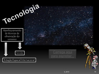 14IL 2010
Carrega aqui
para espreitar...
Aperfeiçoamento
de técnicas de
observação do
universo
Sondas
Estação Espacial Internacional
 