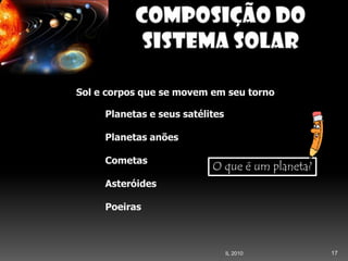 Second Page :
17IL 2010
Sol e corpos que se movem em seu torno
Planetas e seus satélites
Planetas anões
Cometas
Asteróides
Poeiras
O que é um planeta?
 