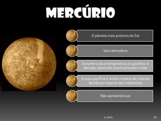 Second Page :
19IL 2010
O planeta mais próximo do Sol
Sem atmosfera
Durante o dia a temperatura à superfície é
elevada, descendo drasticamente à noite
A sua superfície é árida e repleta de crateras
devido ao impacto dos meteoritos
Não apresenta luas
 
