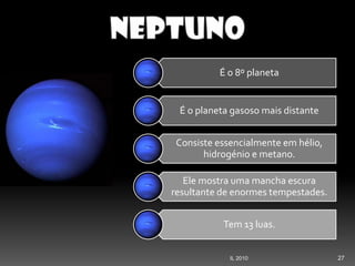27IL 2010
É o 8º planeta
É o planeta gasoso mais distante
Consiste essencialmente em hélio,
hidrogénio e metano.
Ele mostra uma mancha escura
resultante de enormes tempestades.
Tem 13 luas.
 