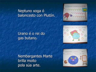 Neptuno xoga ó baloncesto con Plutón. Urano é o rei do  gas butano. Nembargantes Marte brilla moito  pola súa arte. 
