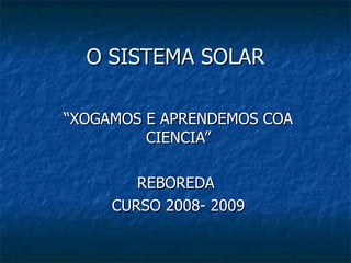 O SISTEMA SOLAR “XOGAMOS E APRENDEMOS COA CIENCIA” REBOREDA  CURSO 2008- 2009 